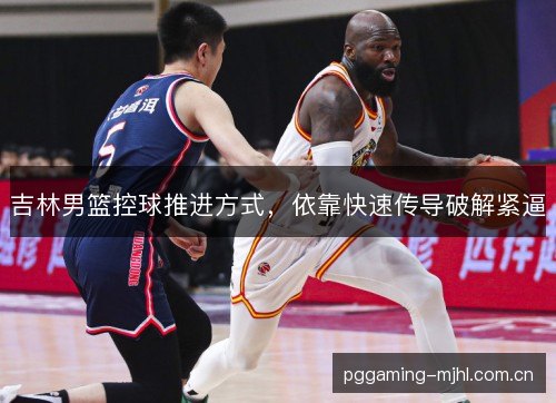 吉林男篮控球推进方式,依靠快速传导破解紧逼 吉林男篮控球推进方式,依靠快速传导破解紧逼