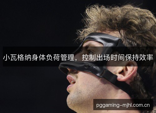 小瓦格纳身体负荷管理，控制出场时间保持效率
