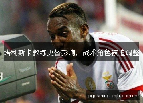 塔利斯卡教练更替影响,战术角色被迫调整 塔利斯卡教练更替影响,战术角色被迫调整