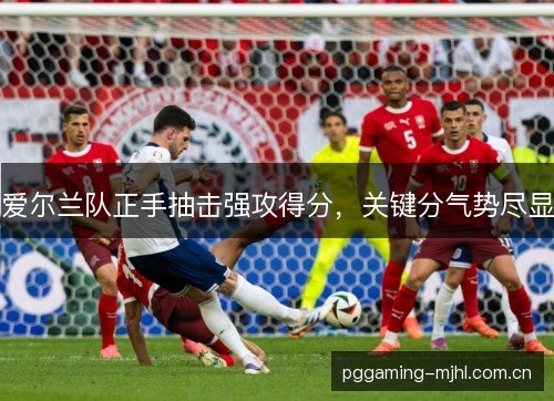爱尔兰队正手抽击强攻得分,关键分气势尽显 爱尔兰队正手抽击强攻得分,关键分气势尽显
